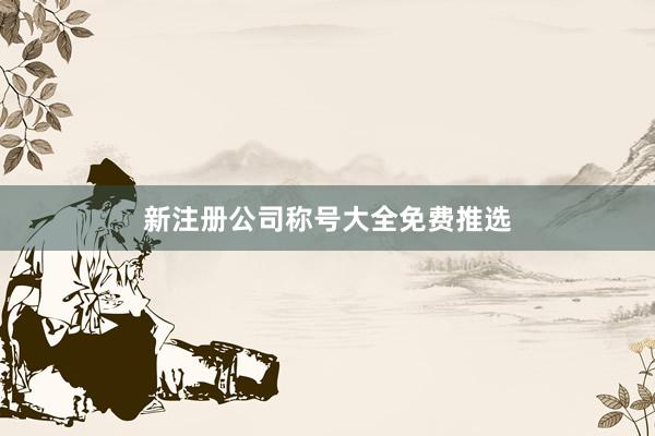 新注册公司称号大全免费推选