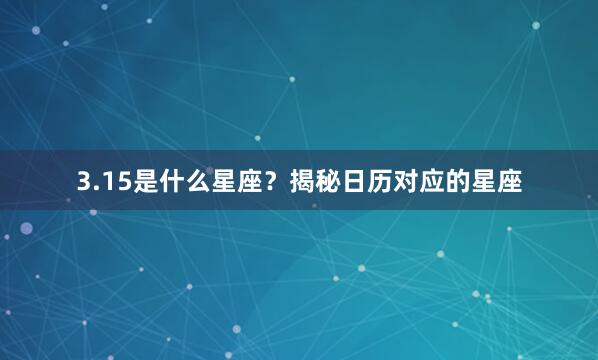 3.15是什么星座？揭秘日历对应的星座