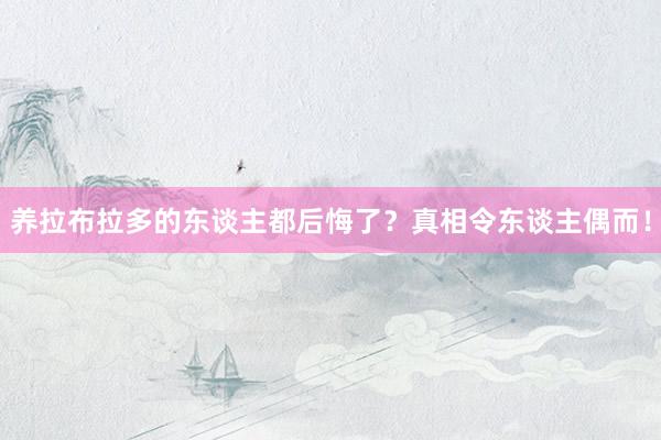 养拉布拉多的东谈主都后悔了？真相令东谈主偶而！