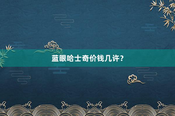 蓝眼哈士奇价钱几许？